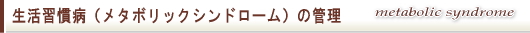 生活習慣病（メタボリックシンドローム）の管理